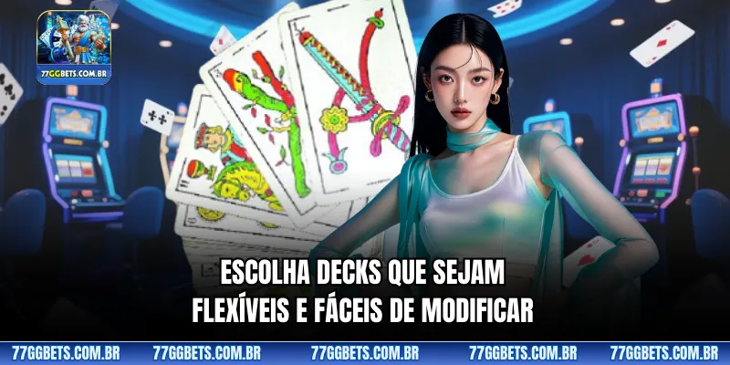 Escolha decks que sejam flexíveis e fáceis de modificar